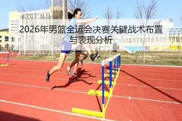 2026年男篮全运会决赛关键战术布置与表现分析